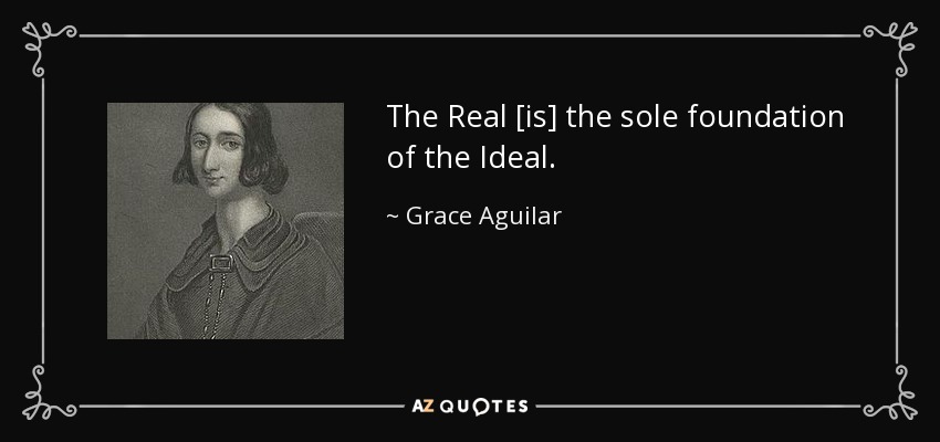 The Real [is] the sole foundation of the Ideal. - Grace Aguilar