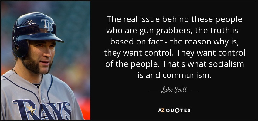 The real issue behind these people who are gun grabbers, the truth is - based on fact - the reason why is, they want control. They want control of the people. That's what socialism is and communism. - Luke Scott