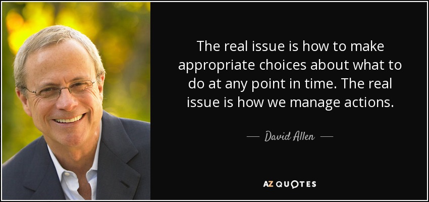 The real issue is how to make appropriate choices about what to do at any point in time. The real issue is how we manage actions. - David Allen