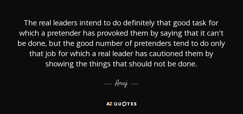 The real leaders intend to do definitely that good task for which a pretender has provoked them by saying that it can't be done, but the good number of pretenders tend to do only that job for which a real leader has cautioned them by showing the things that should not be done. - Anuj