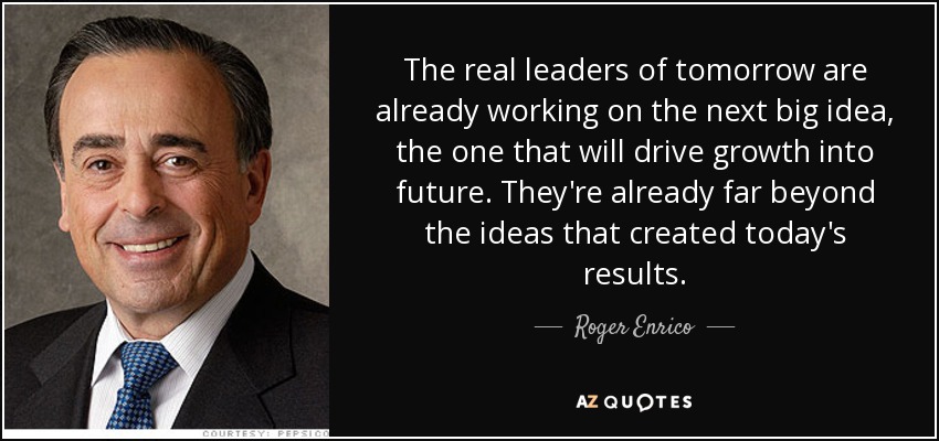 The real leaders of tomorrow are already working on the next big idea, the one that will drive growth into future. They're already far beyond the ideas that created today's results. - Roger Enrico