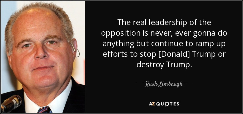 The real leadership of the opposition is never, ever gonna do anything but continue to ramp up efforts to stop [Donald] Trump or destroy Trump. - Rush Limbaugh