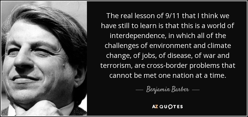 The real lesson of 9/11 that I think we have still to learn is that this is a world of interdependence, in which all of the challenges of environment and climate change, of jobs, of disease, of war and terrorism, are cross-border problems that cannot be met one nation at a time. - Benjamin Barber