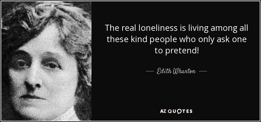 The real loneliness is living among all these kind people who only ask one to pretend! - Edith Wharton