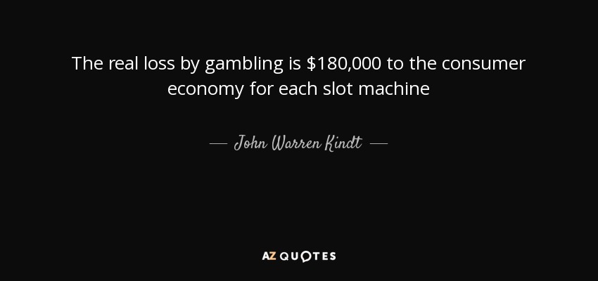 The real loss by gambling is $180,000 to the consumer economy for each slot machine - John Warren Kindt