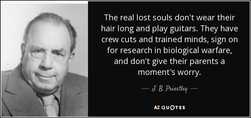 The real lost souls don't wear their hair long and play guitars. They have crew cuts and trained minds, sign on for research in biological warfare, and don't give their parents a moment's worry. - J. B. Priestley