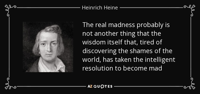 The real madness probably is not another thing that the wisdom itself that, tired of discovering the shames of the world, has taken the intelligent resolution to become mad - Heinrich Heine
