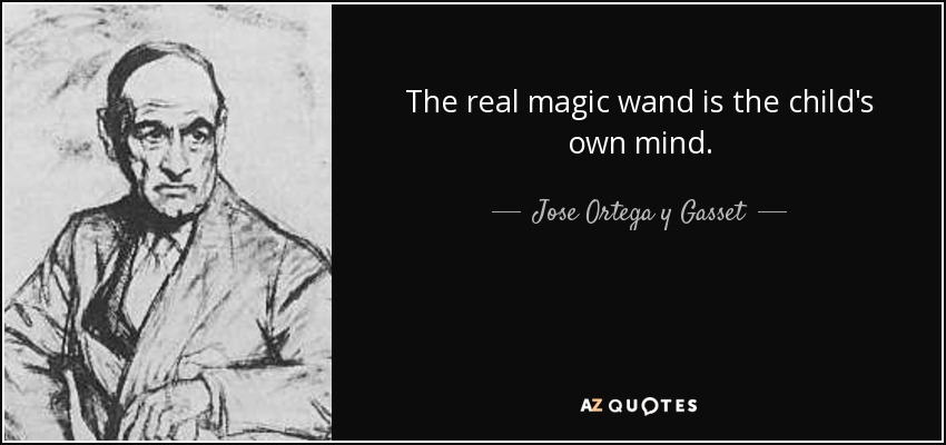 The real magic wand is the child's own mind. - Jose Ortega y Gasset