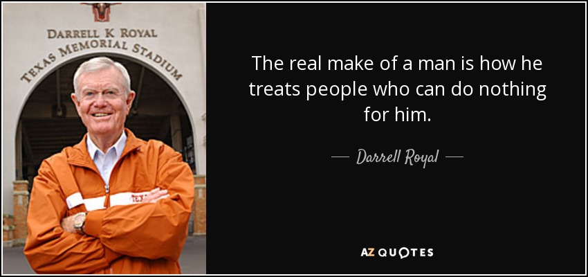 The real make of a man is how he treats people who can do nothing for him. - Darrell Royal