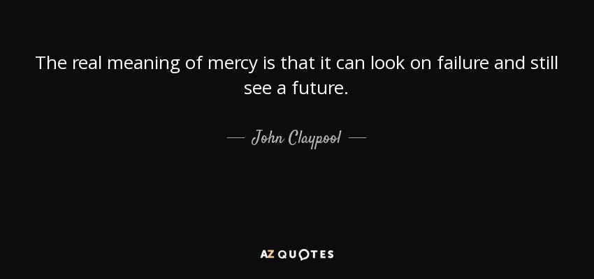 The real meaning of mercy is that it can look on failure and still see a future. - John Claypool