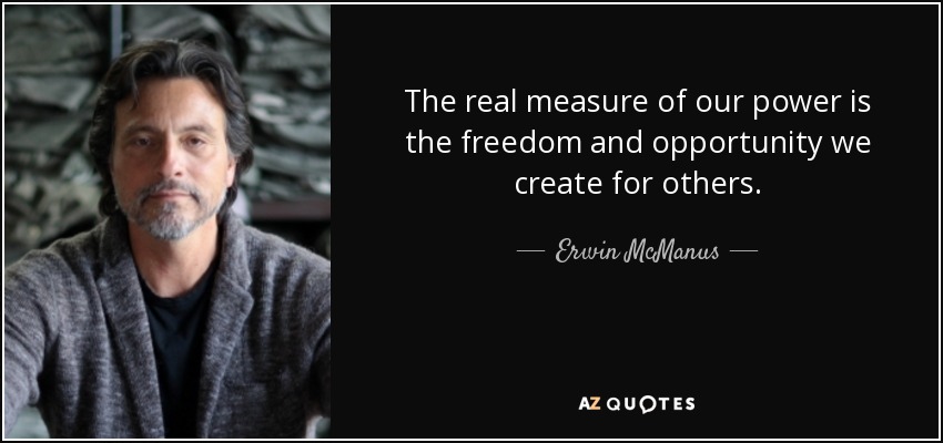The real measure of our power is the freedom and opportunity we create for others. - Erwin McManus