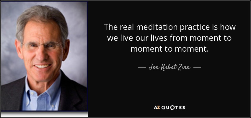 The real meditation practice is how we live our lives from moment to moment to moment. - Jon Kabat-Zinn