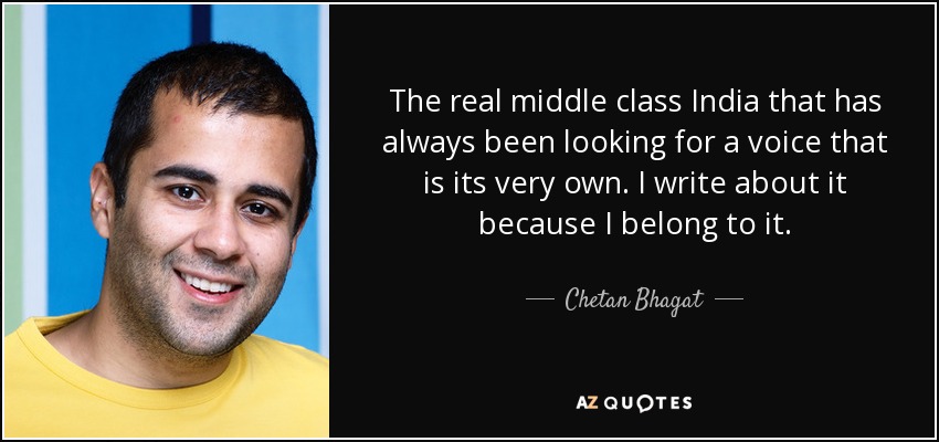 The real middle class India that has always been looking for a voice that is its very own. I write about it because I belong to it. - Chetan Bhagat