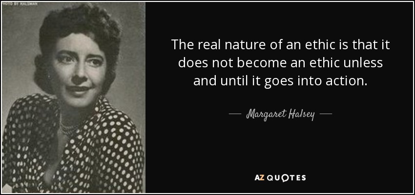 The real nature of an ethic is that it does not become an ethic unless and until it goes into action. - Margaret Halsey