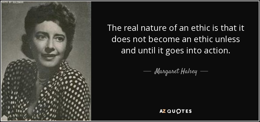 The real nature of an ethic is that it does not become an ethic unless and until it goes into action. - Margaret Halsey
