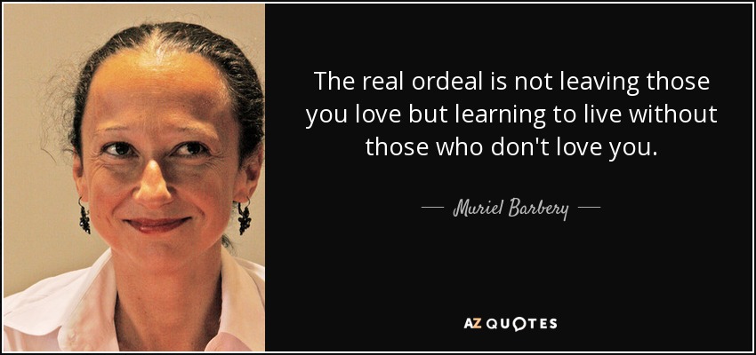 The real ordeal is not leaving those you love but learning to live without those who don't love you. - Muriel Barbery