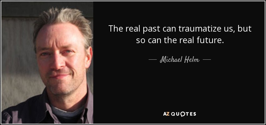 The real past can traumatize us, but so can the real future. - Michael Helm