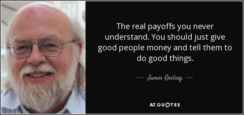 The real payoffs you never understand. You should just give good people money and tell them to do good things. - James Gosling