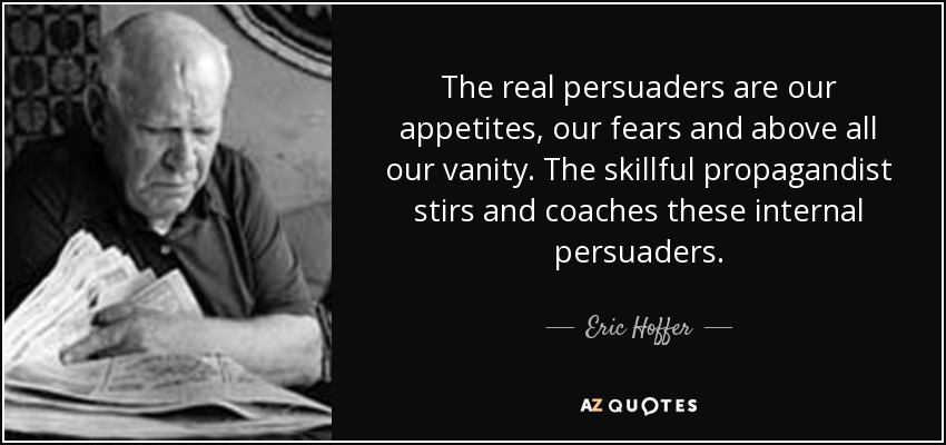 The real persuaders are our appetites, our fears and above all our vanity. The skillful propagandist stirs and coaches these internal persuaders. - Eric Hoffer