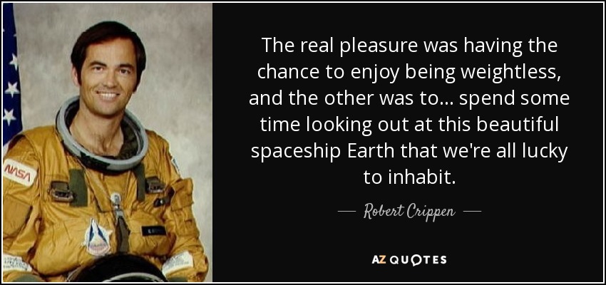 The real pleasure was having the chance to enjoy being weightless, and the other was to... spend some time looking out at this beautiful spaceship Earth that we're all lucky to inhabit. - Robert Crippen
