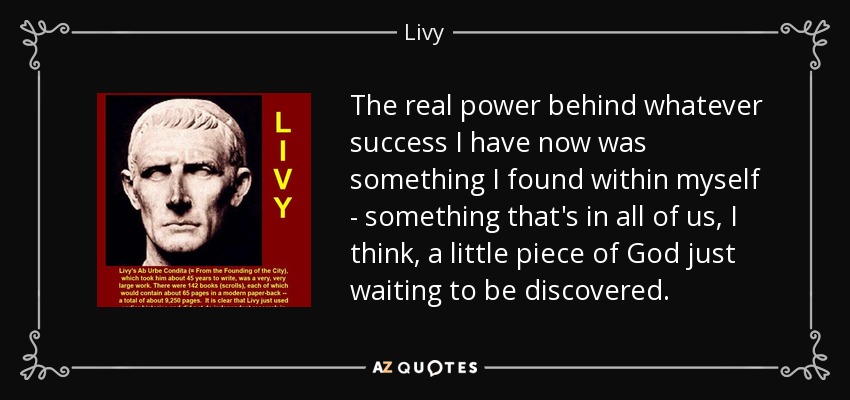 The real power behind whatever success I have now was something I found within myself - something that's in all of us, I think, a little piece of God just waiting to be discovered. - Livy