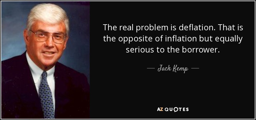 The real problem is deflation. That is the opposite of inflation but equally serious to the borrower. - Jack Kemp