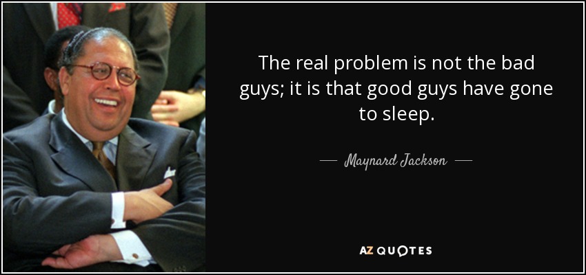 The real problem is not the bad guys; it is that good guys have gone to sleep. - Maynard Jackson