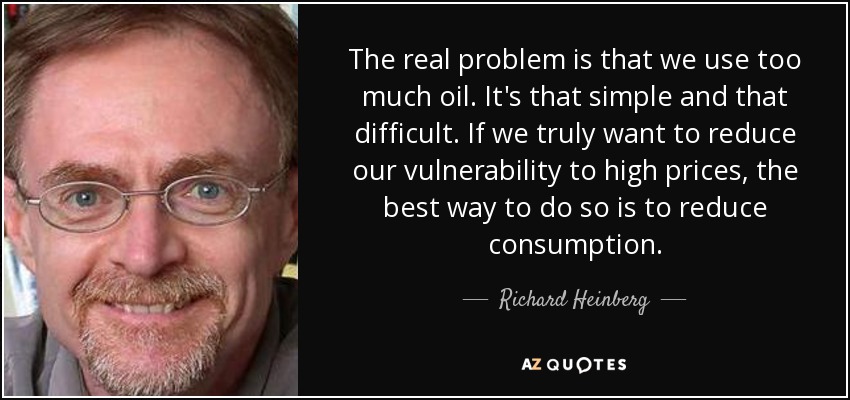 The real problem is that we use too much oil. It's that simple and that difficult. If we truly want to reduce our vulnerability to high prices, the best way to do so is to reduce consumption. - Richard Heinberg