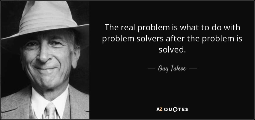 The real problem is what to do with problem solvers after the problem is solved. - Gay Talese