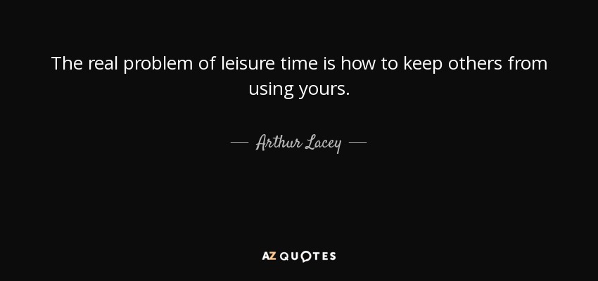 The real problem of leisure time is how to keep others from using yours. - Arthur Lacey
