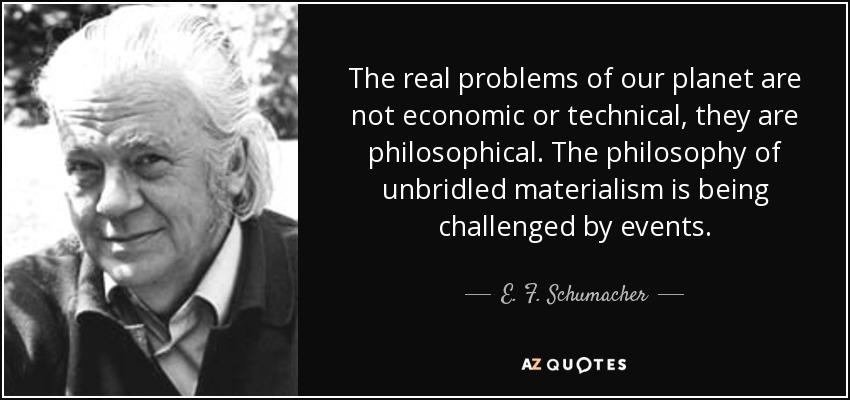 The real problems of our planet are not economic or technical, they are philosophical. The philosophy of unbridled materialism is being challenged by events. - E. F. Schumacher