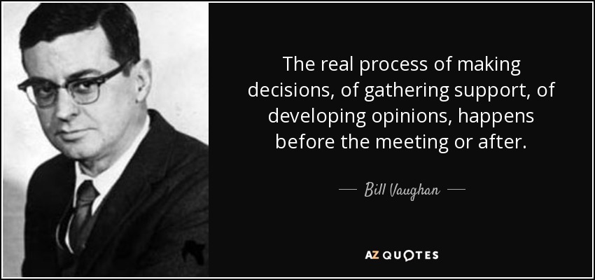 The real process of making decisions, of gathering support, of developing opinions, happens before the meeting or after. - Bill Vaughan