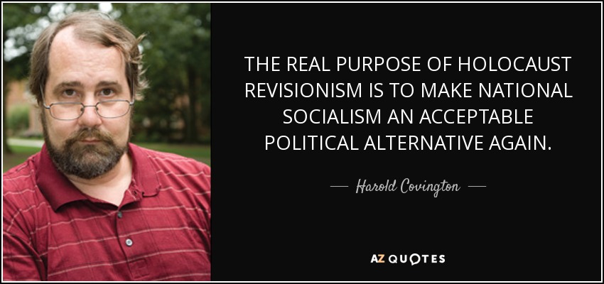 THE REAL PURPOSE OF HOLOCAUST REVISIONISM IS TO MAKE NATIONAL SOCIALISM AN ACCEPTABLE POLITICAL ALTERNATIVE AGAIN. - Harold Covington