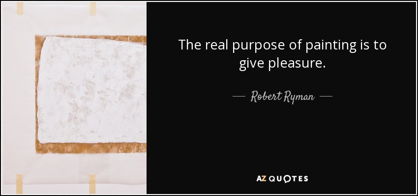 The real purpose of painting is to give pleasure. - Robert Ryman