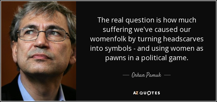 The real question is how much suffering we've caused our womenfolk by turning headscarves into symbols - and using women as pawns in a political game. - Orhan Pamuk
