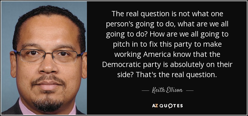 The real question is not what one person's going to do, what are we all going to do? How are we all going to pitch in to fix this party to make working America know that the Democratic party is absolutely on their side? That's the real question. - Keith Ellison