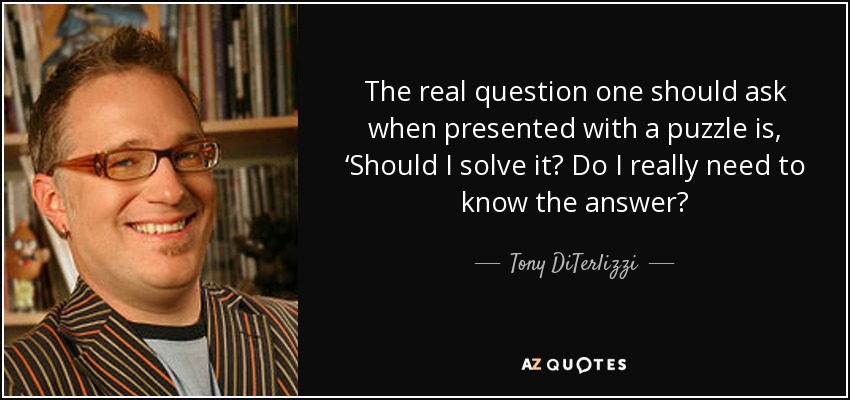 The real question one should ask when presented with a puzzle is, ‘Should I solve it? Do I really need to know the answer? - Tony DiTerlizzi
