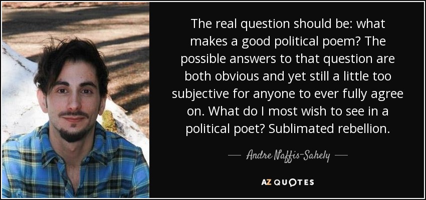 The real question should be: what makes a good political poem? The possible answers to that question are both obvious and yet still a little too subjective for anyone to ever fully agree on. What do I most wish to see in a political poet? Sublimated rebellion. - Andre Naffis-Sahely