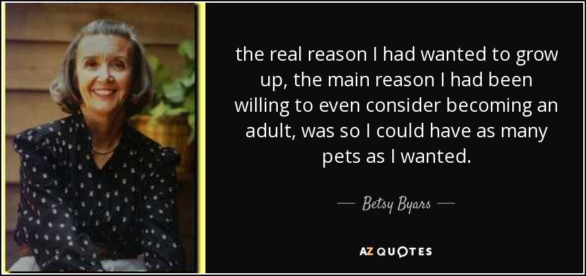 the real reason I had wanted to grow up, the main reason I had been willing to even consider becoming an adult, was so I could have as many pets as I wanted. - Betsy Byars