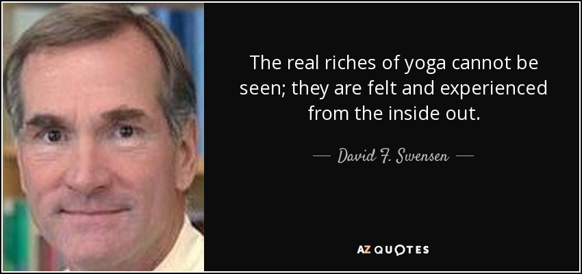 The real riches of yoga cannot be seen; they are felt and experienced from the inside out. - David F. Swensen