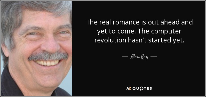 The real romance is out ahead and yet to come. The computer revolution hasn't started yet. - Alan Kay