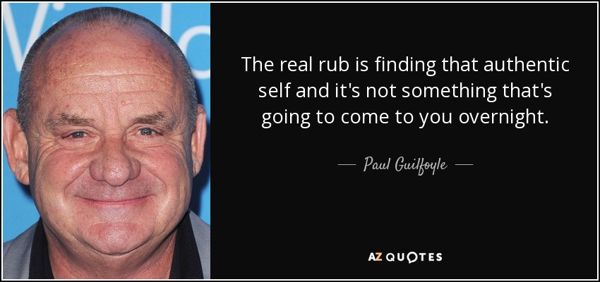 The real rub is finding that authentic self and it's not something that's going to come to you overnight. - Paul Guilfoyle