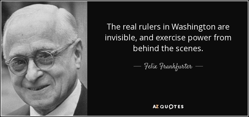 The real rulers in Washington are invisible, and exercise power from behind the scenes. - Felix Frankfurter