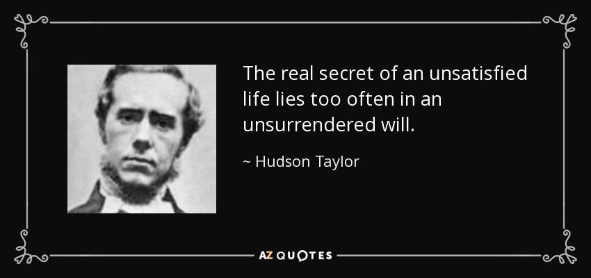 The real secret of an unsatisfied life lies too often in an unsurrendered will. - Hudson Taylor