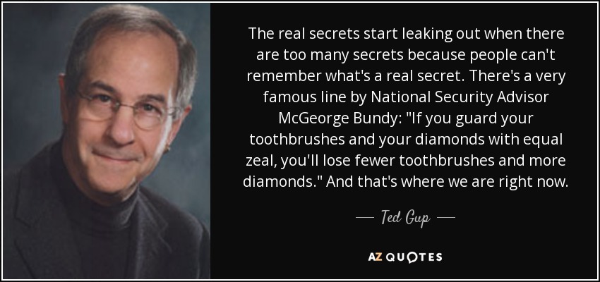 The real secrets start leaking out when there are too many secrets because people can't remember what's a real secret. There's a very famous line by National Security Advisor McGeorge Bundy: 