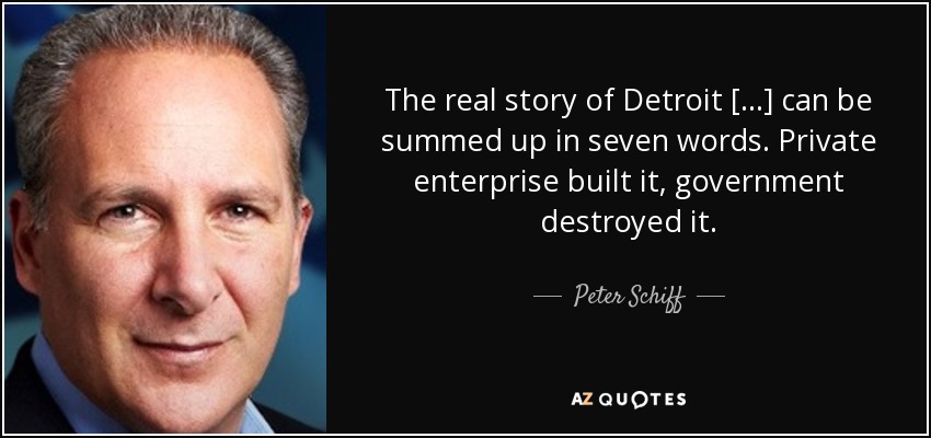 The real story of Detroit [...] can be summed up in seven words. Private enterprise built it, government destroyed it. - Peter Schiff
