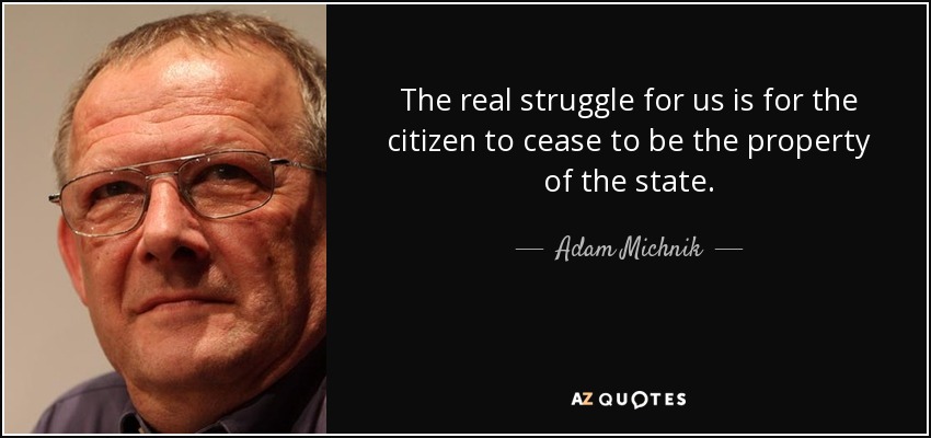 The real struggle for us is for the citizen to cease to be the property of the state. - Adam Michnik