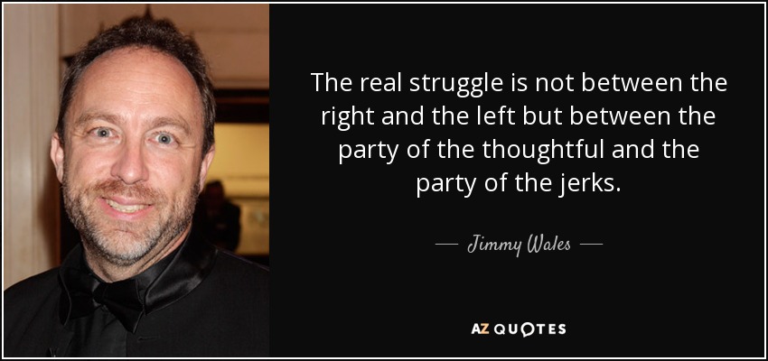 The real struggle is not between the right and the left but between the party of the thoughtful and the party of the jerks. - Jimmy Wales