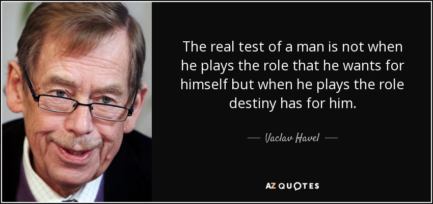 The real test of a man is not when he plays the role that he wants for himself but when he plays the role destiny has for him. - Vaclav Havel