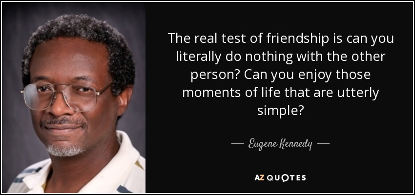 The real test of friendship is can you literally do nothing with the other person? Can you enjoy those moments of life that are utterly simple? - Eugene Kennedy